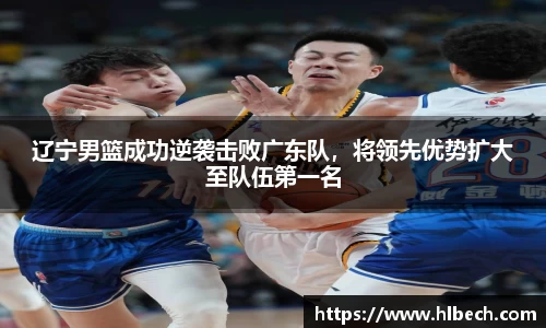 辽宁男篮成功逆袭击败广东队，将领先优势扩大至队伍第一名