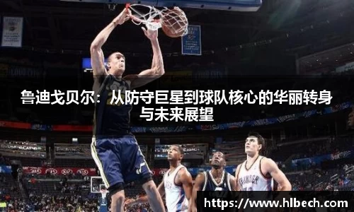 鲁迪戈贝尔：从防守巨星到球队核心的华丽转身与未来展望