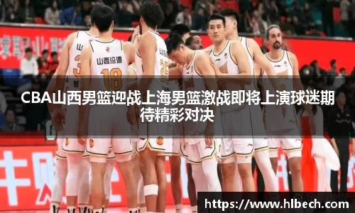 CBA山西男篮迎战上海男篮激战即将上演球迷期待精彩对决