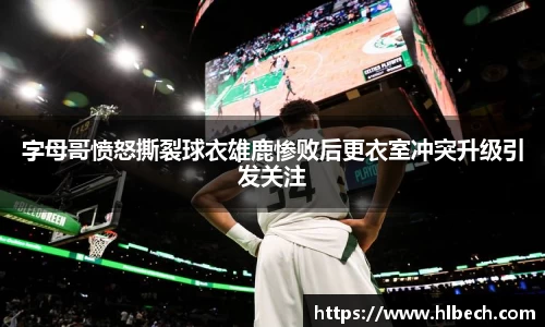 字母哥愤怒撕裂球衣雄鹿惨败后更衣室冲突升级引发关注