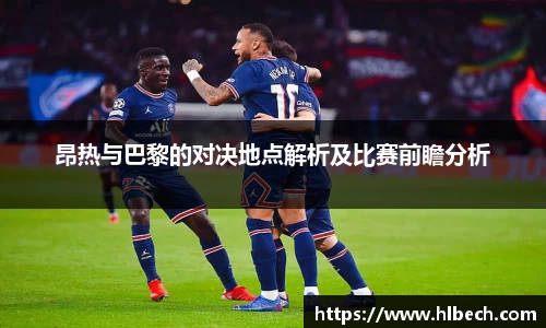 昂热与巴黎的对决地点解析及比赛前瞻分析