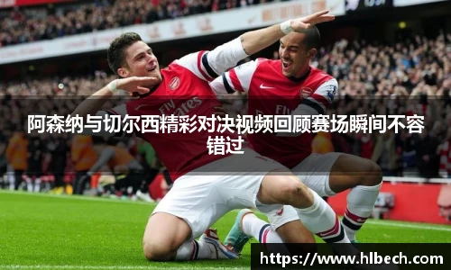阿森纳与切尔西精彩对决视频回顾赛场瞬间不容错过