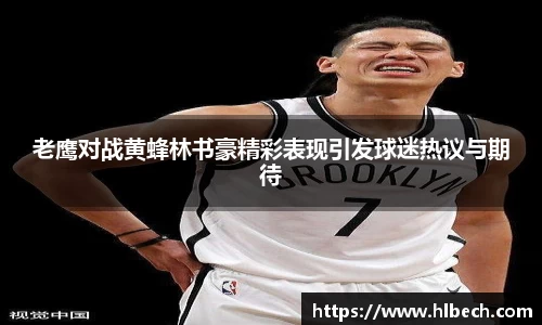 老鹰对战黄蜂林书豪精彩表现引发球迷热议与期待