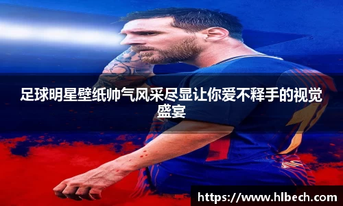足球明星壁纸帅气风采尽显让你爱不释手的视觉盛宴