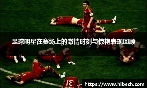 足球明星在赛场上的激情时刻与惊艳表现回顾