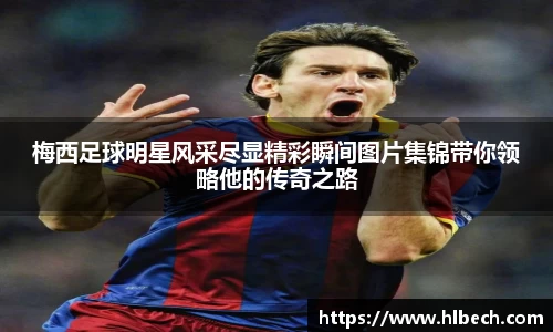 梅西足球明星风采尽显精彩瞬间图片集锦带你领略他的传奇之路
