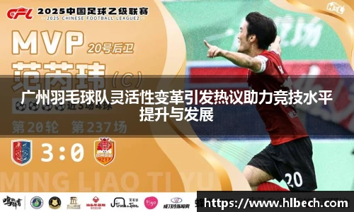 广州羽毛球队灵活性变革引发热议助力竞技水平提升与发展