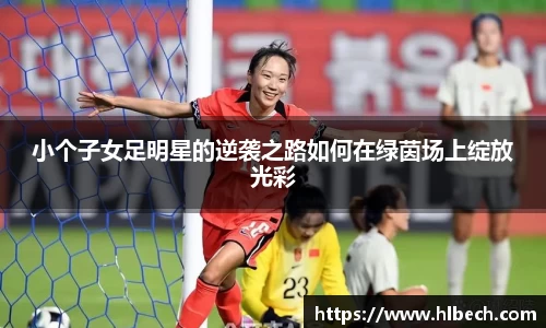 小个子女足明星的逆袭之路如何在绿茵场上绽放光彩