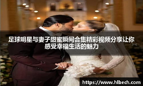足球明星与妻子甜蜜瞬间合集精彩视频分享让你感受幸福生活的魅力